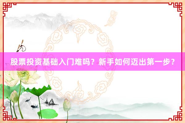 股票投资基础入门难吗？新手如何迈出第一步？