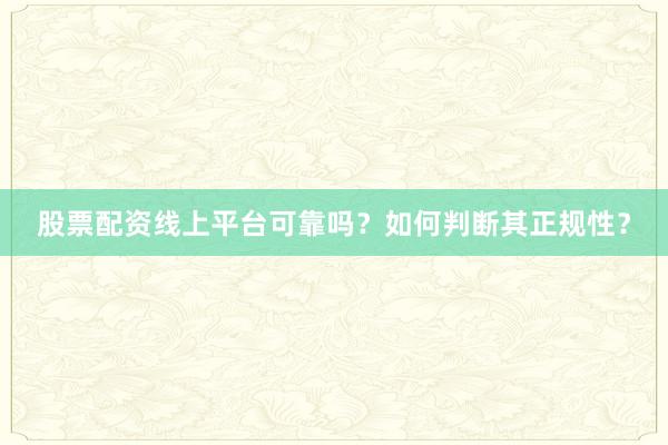 股票配资线上平台可靠吗？如何判断其正规性？