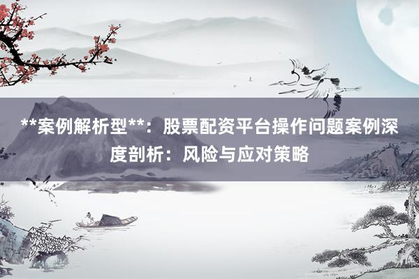 **案例解析型**：股票配资平台操作问题案例深度剖析：风险与应对策略