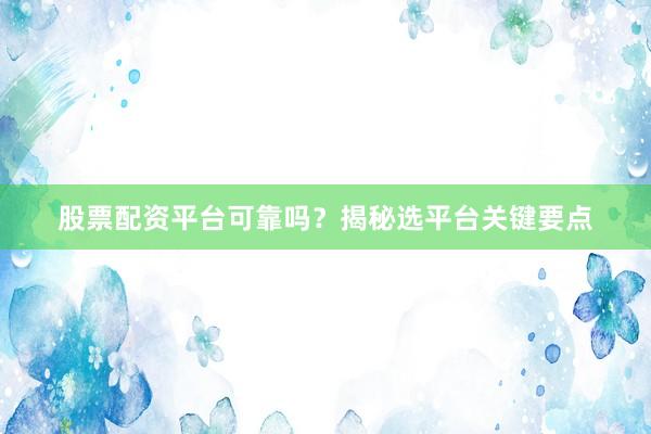 股票配资平台可靠吗？揭秘选平台关键要点