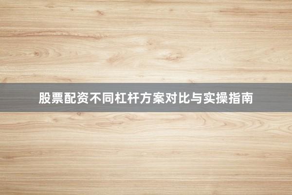 股票配资不同杠杆方案对比与实操指南