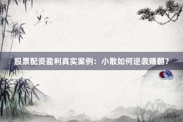 股票配资盈利真实案例：小散如何逆袭赚翻？