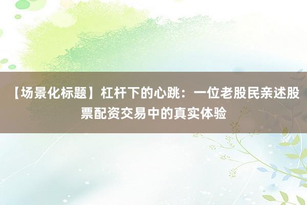 【场景化标题】杠杆下的心跳：一位老股民亲述股票配资交易中的真实体验