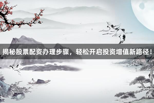 揭秘股票配资办理步骤，轻松开启投资增值新路径！