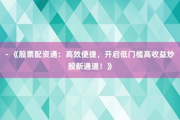 - 《股票配资通：高效便捷，开启低门槛高收益炒股新通道！》