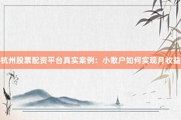 杭州股票配资平台真实案例：小散户如何实现月收益