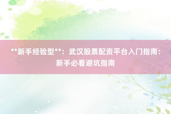 **新手经验型**：武汉股票配资平台入门指南：新手必看避坑指南