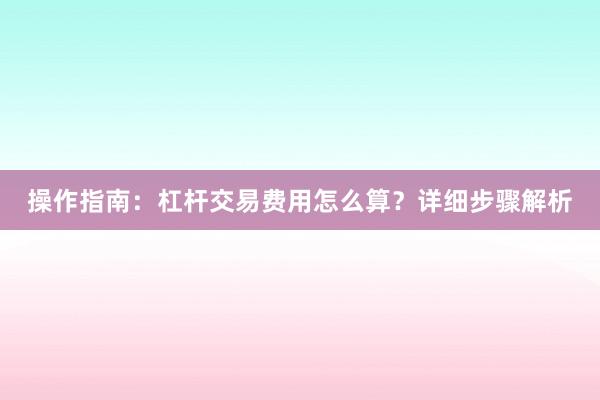 操作指南：杠杆交易费用怎么算？详细步骤解析