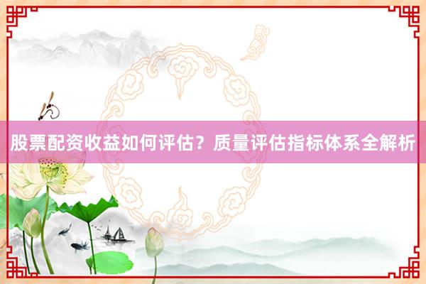 股票配资收益如何评估？质量评估指标体系全解析