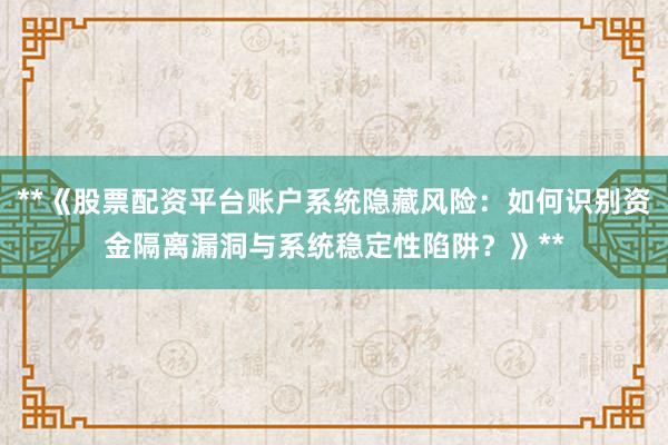 **《股票配资平台账户系统隐藏风险：如何识别资金隔离漏洞与系统稳定性陷阱？》**