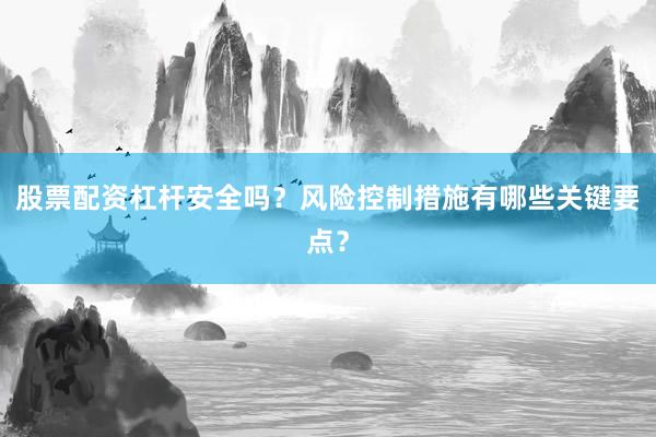 股票配资杠杆安全吗?风险控制措施有哪些关键要点?