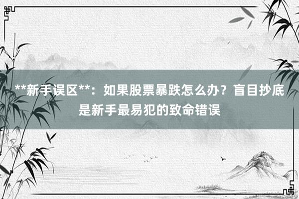 **新手误区**：如果股票暴跌怎么办？盲目抄底是新手最易犯的致命错误
