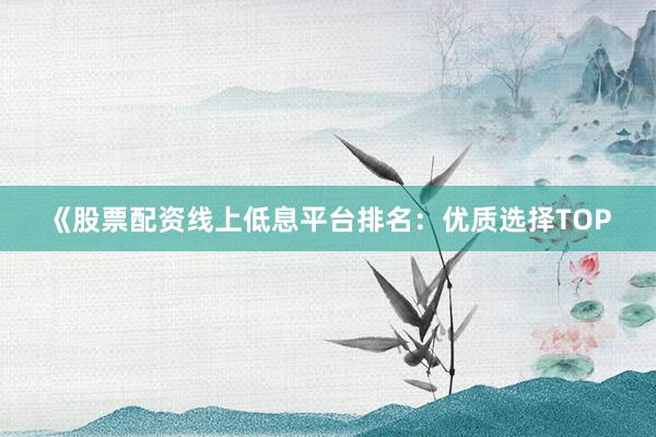 《股票配资线上低息平台排名：优质选择TOP