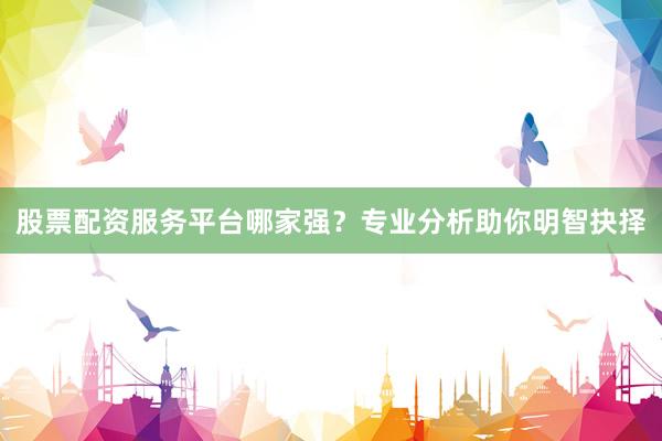 股票配资服务平台哪家强？专业分析助你明智抉择