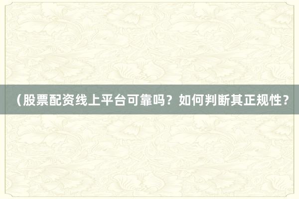 （股票配资线上平台可靠吗？如何判断其正规性？