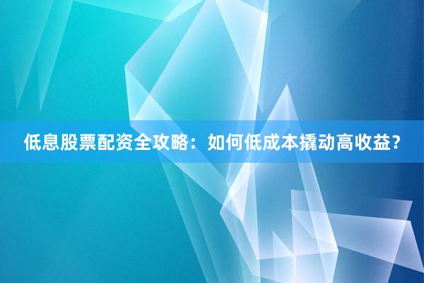 低息股票配资全攻略：如何低成本撬动高收益？
