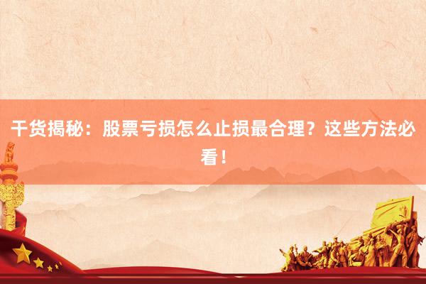 干货揭秘:股票亏损怎么止损最合理?这些方法必看!