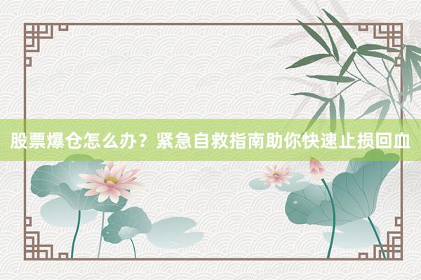股票爆仓怎么办？紧急自救指南助你快速止损回血