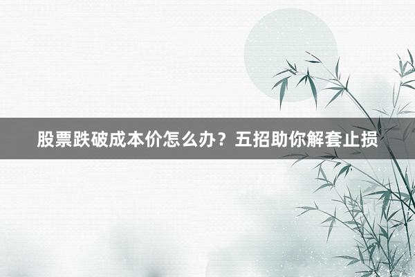股票跌破成本价怎么办？五招助你解套止损