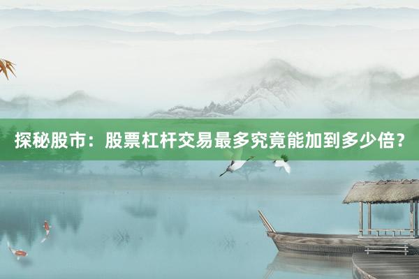 探秘股市：股票杠杆交易最多究竟能加到多少倍？