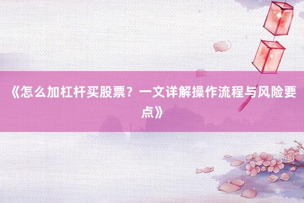 《怎么加杠杆买股票？一文详解操作流程与风险要点》