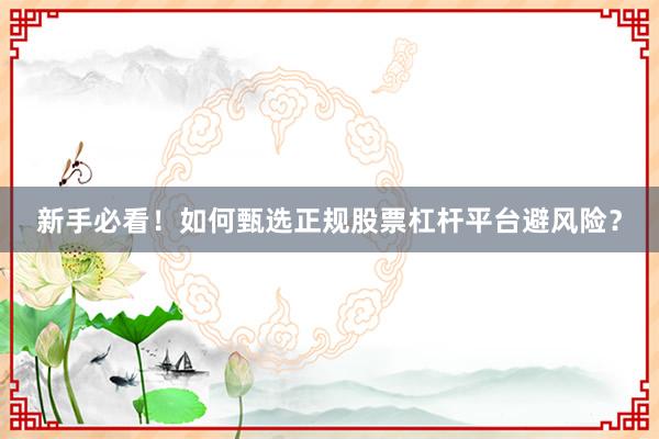 新手必看！如何甄选正规股票杠杆平台避风险？