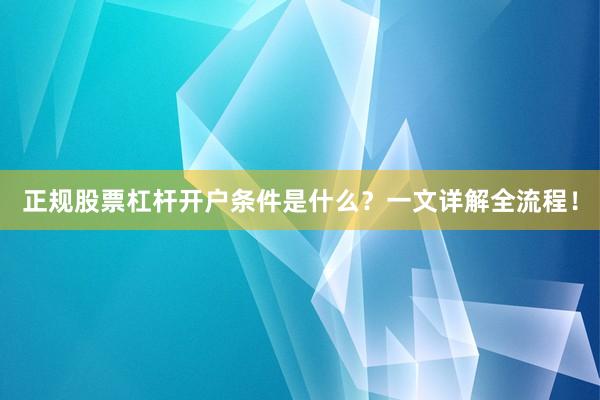 正规股票杠杆开户条件是什么？一文详解全流程！