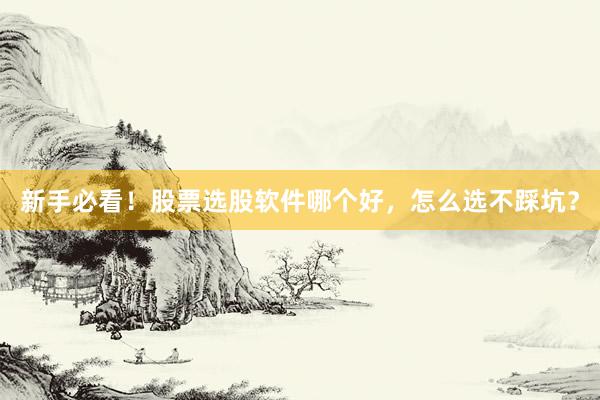 新手必看！股票选股软件哪个好，怎么选不踩坑？