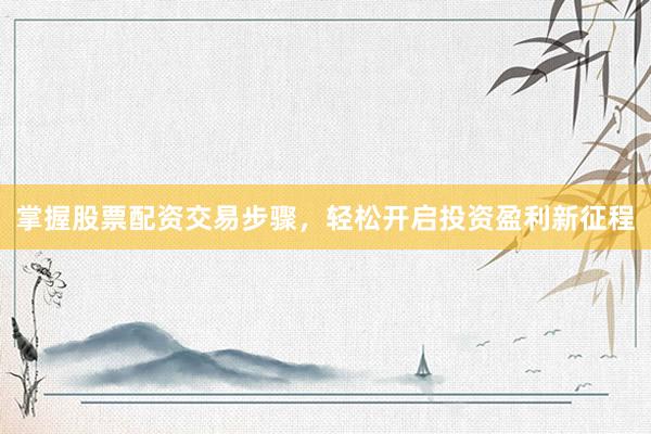 掌握股票配资交易步骤，轻松开启投资盈利新征程