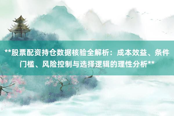 **股票配资持仓数据核验全解析：成本效益、条件门槛、风险控制与选择逻辑的理性分析**