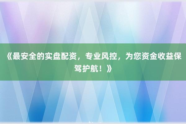 《最安全的实盘配资，专业风控，为您资金收益保驾护航！》