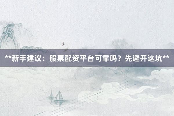 **新手建议：股票配资平台可靠吗？先避开这坑**