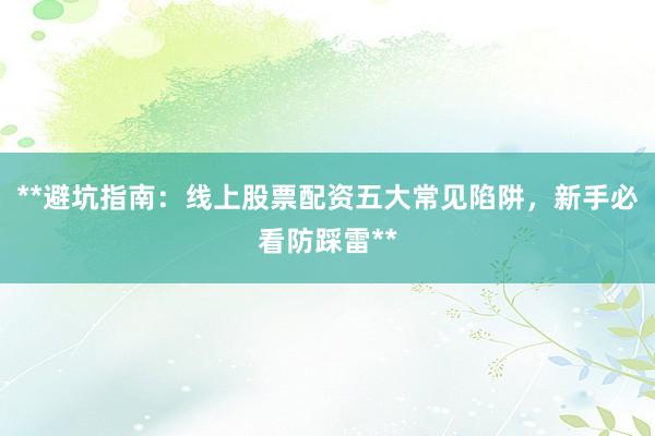 **避坑指南：线上股票配资五大常见陷阱，新手必看防踩雷**