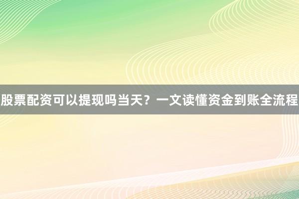 股票配资可以提现吗当天？一文读懂资金到账全流程