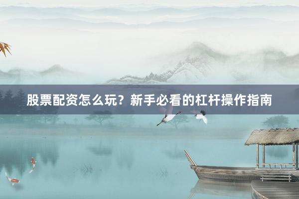 股票配资怎么玩？新手必看的杠杆操作指南