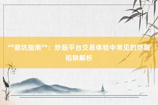 **避坑指南**：炒股平台交易体验中常见的隐藏陷阱解析