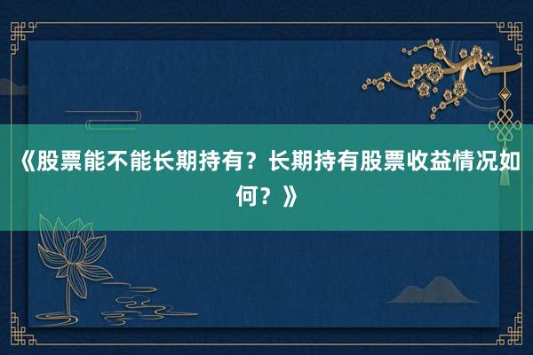 《股票能不能长期持有？长期持有股票收益情况如何？》