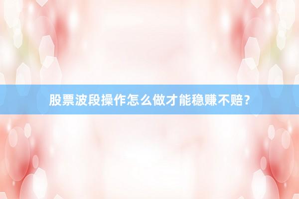 股票波段操作怎么做才能稳赚不赔？