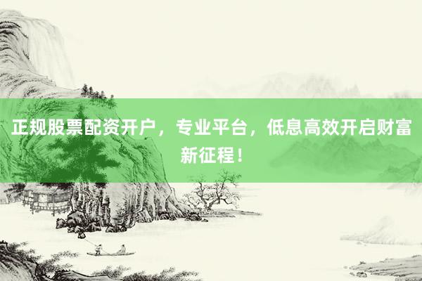 正规股票配资开户，专业平台，低息高效开启财富新征程！