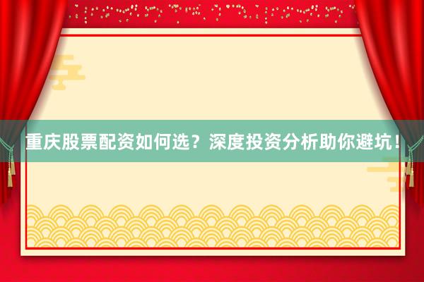 重庆股票配资如何选？深度投资分析助你避坑！