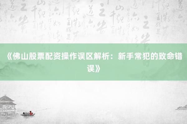 《佛山股票配资操作误区解析：新手常犯的致命错误》