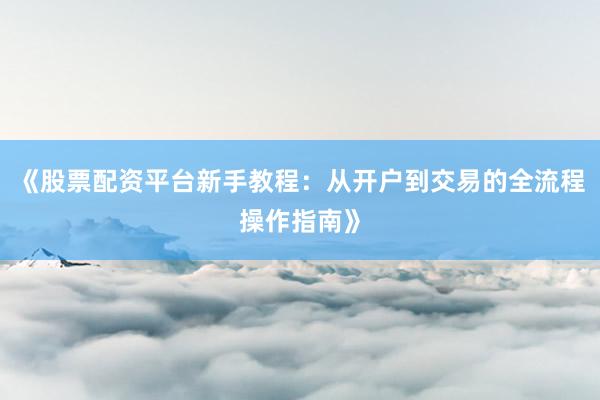《股票配资平台新手教程：从开户到交易的全流程操作指南》