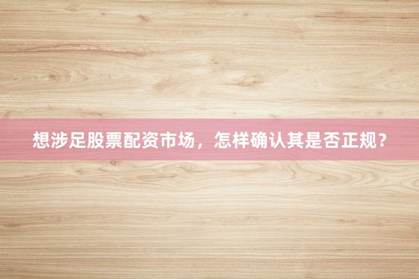 想涉足股票配资市场，怎样确认其是否正规？