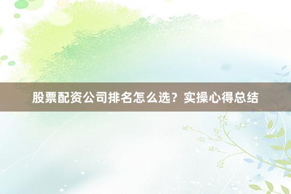 股票配资公司排名怎么选？实操心得总结