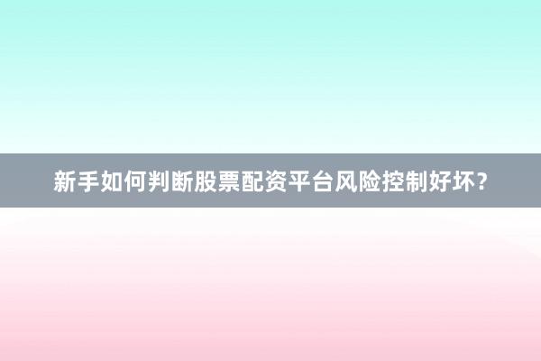 新手如何判断股票配资平台风险控制好坏？