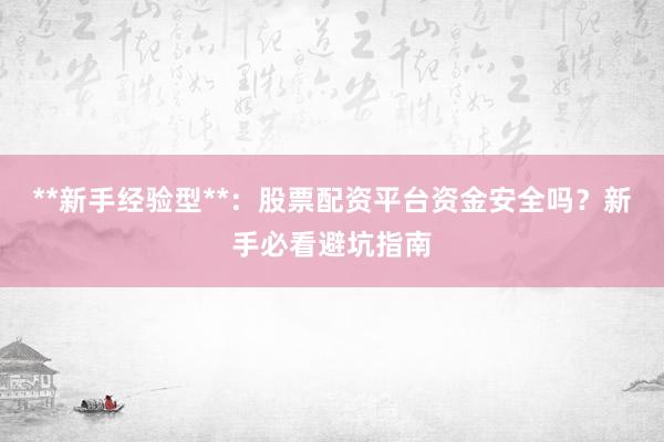 **新手经验型**：股票配资平台资金安全吗？新手必看避坑指南