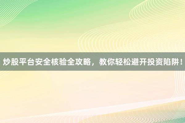 炒股平台安全核验全攻略，教你轻松避开投资陷阱！