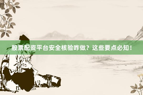 股票配资平台安全核验咋做？这些要点必知！