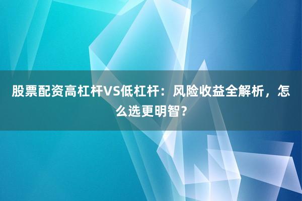 股票配资高杠杆VS低杠杆：风险收益全解析，怎么选更明智？