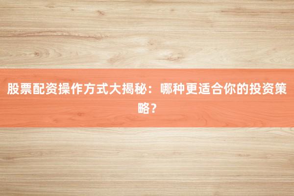 股票配资操作方式大揭秘：哪种更适合你的投资策略？